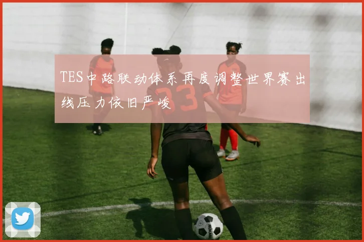 TES中路联动体系再度调整世界赛出线压力依旧严峻