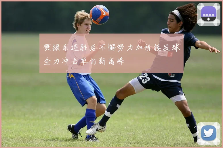 樊振东连胜后不懈努力加练接发球全力冲击单打新高峰