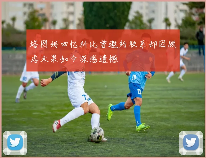 塔图姆回忆科比曾邀约联系却因顾虑未果如今深感遗憾