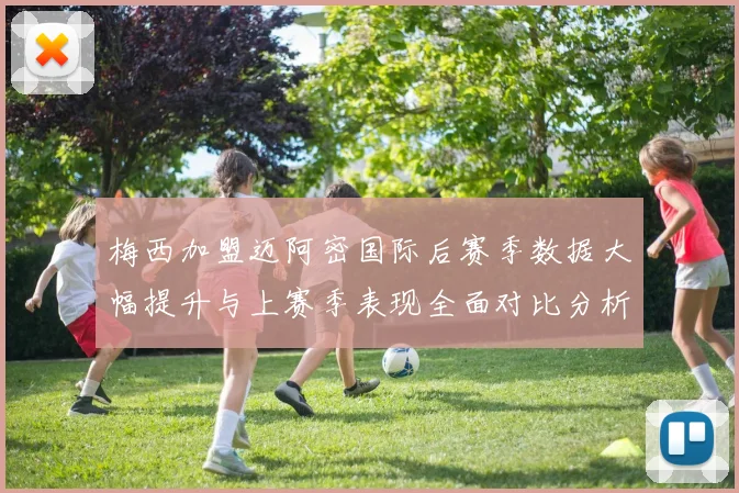 梅西加盟迈阿密国际后赛季数据大幅提升与上赛季表现全面对比分析